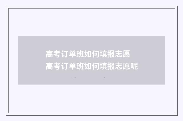高考订单班如何填报志愿 高考订单班如何填报志愿呢