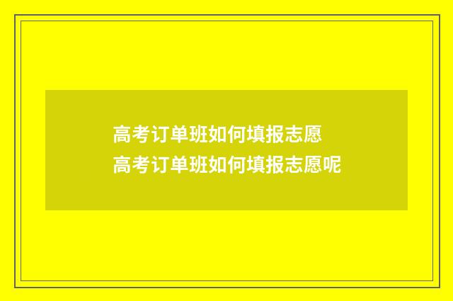 高考订单班如何填报志愿 高考订单班如何填报志愿呢