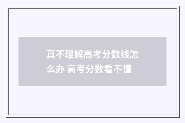 真不理解高考分数线怎么办 高考分数看不懂
