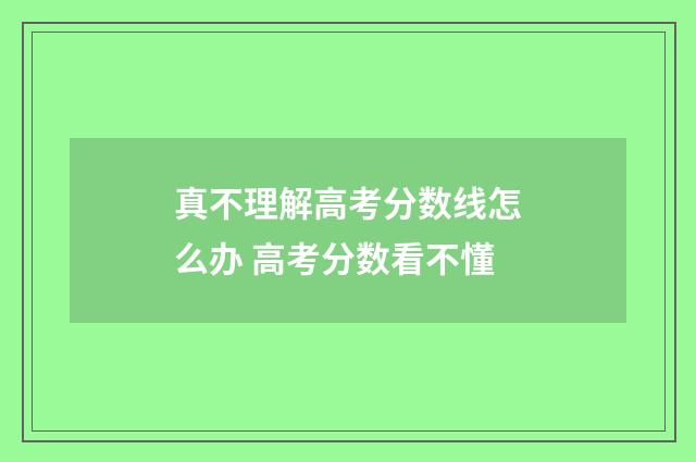 真不理解高考分数线怎么办 高考分数看不懂