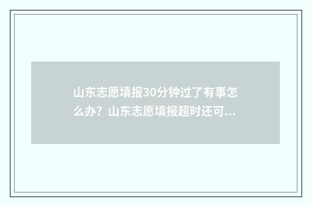 山东志愿填报30分钟过了有事怎么办？山东志愿填报超时还可补填吗？ 山东志愿填报3+2时间