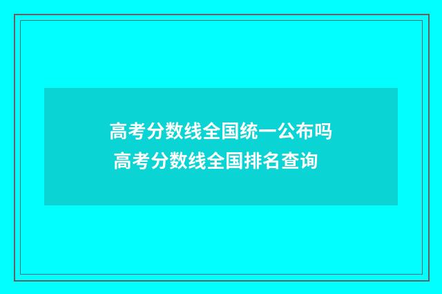 高考分数线全国统一公布吗 高考分数线全国排名查询