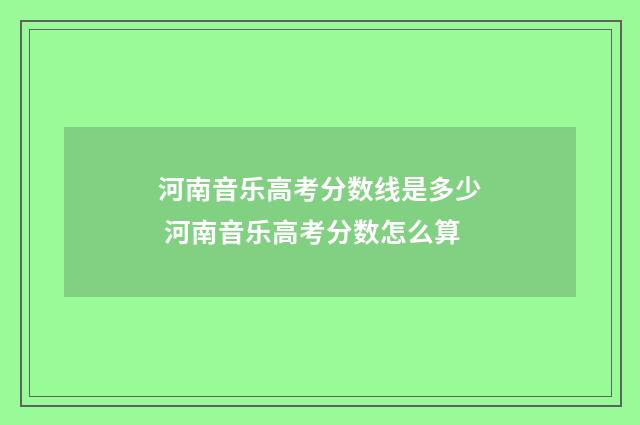 河南音乐高考分数线是多少 河南音乐高考分数怎么算