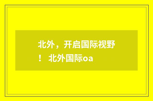北外，开启国际视野！ 北外国际oa
