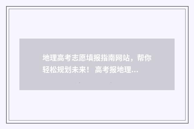 地理高考志愿填报指南网站，帮你轻松规划未来！ 高考报地理可以选什么专业