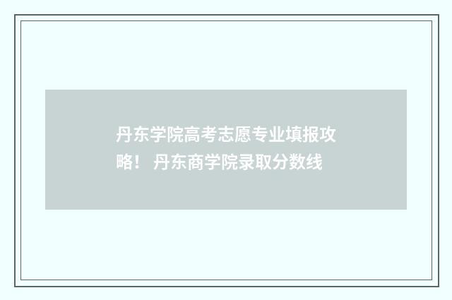 丹东学院高考志愿专业填报攻略！ 丹东商学院录取分数线