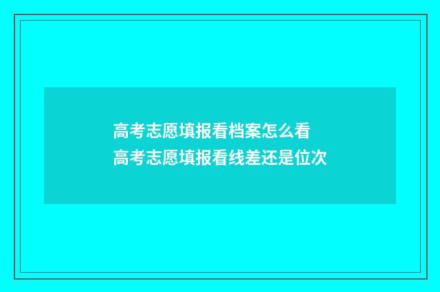 高考志愿填报看档案怎么看 高考志愿填报看线差还是位次