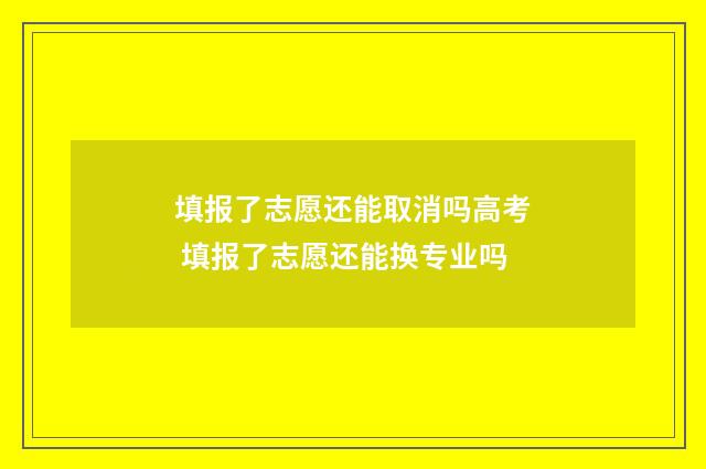 填报了志愿还能取消吗高考 填报了志愿还能换专业吗