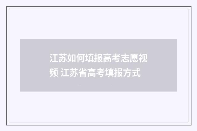 江苏如何填报高考志愿视频 江苏省高考填报方式