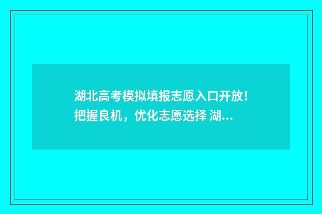 湖北高考模拟填报志愿入口开放！把握良机，优化志愿选择 湖北高考模拟填报志愿网址