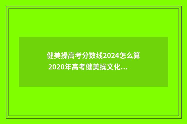 健美操高考分数线2024怎么算 2020年高考健美操文化课多少分过线