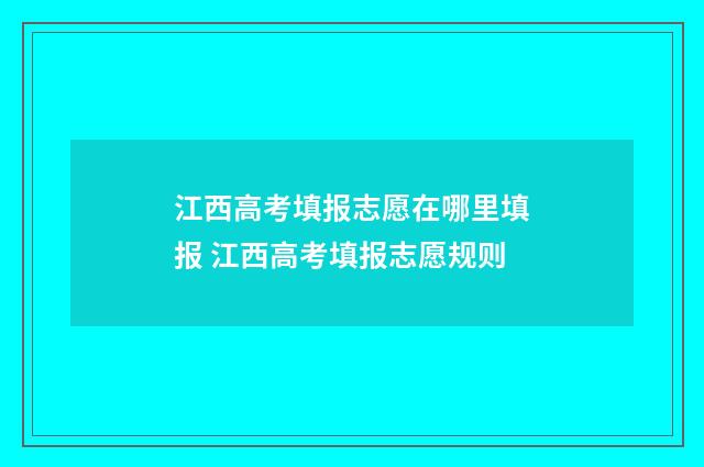 江西高考填报志愿在哪里填报 江西高考填报志愿规则