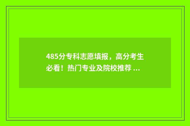 485分专科志愿填报，高分考生必看！热门专业及院校推荐 284分的专科