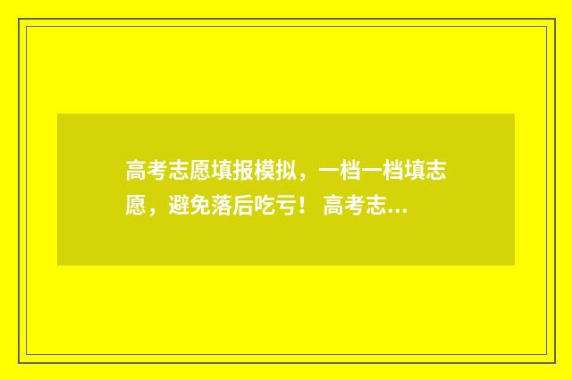 高考志愿填报模拟，一档一档填志愿，避免落后吃亏！ 高考志愿填报模拟填报系统官网入口