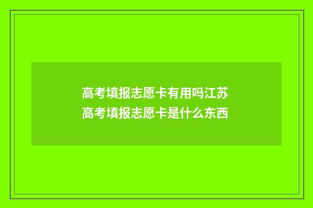 高考填报志愿卡有用吗江苏 高考填报志愿卡是什么东西