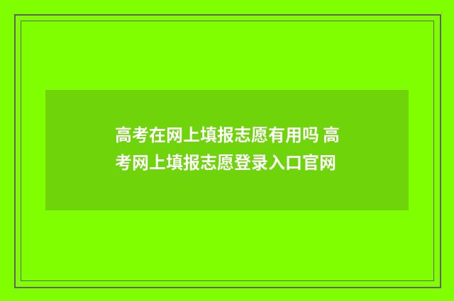 高考在网上填报志愿有用吗 高考网上填报志愿登录入口官网