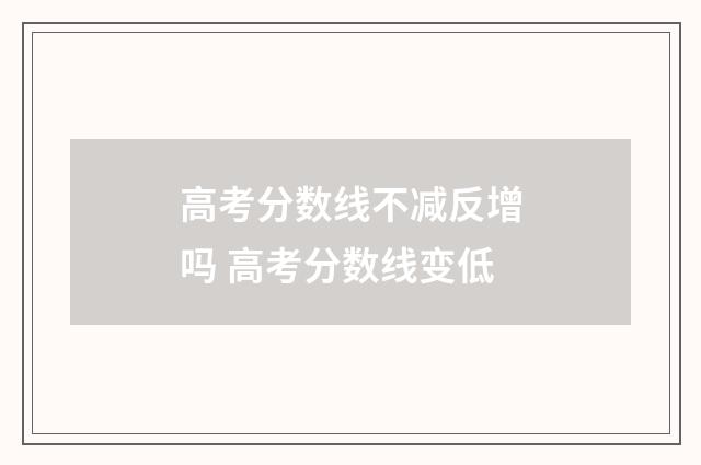 高考分数线不减反增吗 高考分数线变低