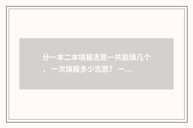 分一本二本填报志愿一共能填几个， 一次填报多少志愿？ 一本二本划分比例