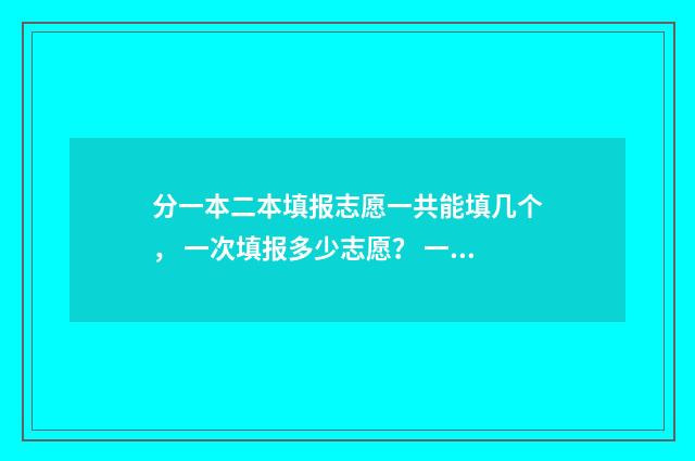 分一本二本填报志愿一共能填几个， 一次填报多少志愿？ 一本二本划分比例