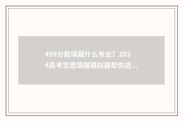 499分能填报什么专业？2024高考志愿填报模拟器帮你选 2021年499分可以上什么大学