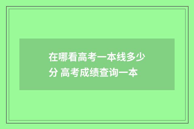 在哪看高考一本线多少分 高考成绩查询一本