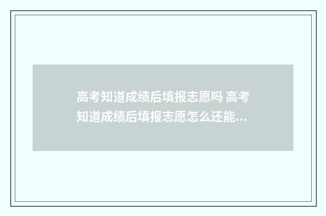高考知道成绩后填报志愿吗 高考知道成绩后填报志愿怎么还能不录取