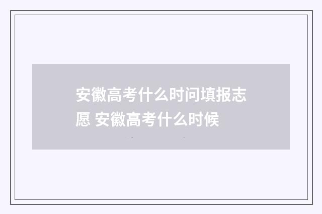 安徽高考什么时问填报志愿 安徽高考什么时候