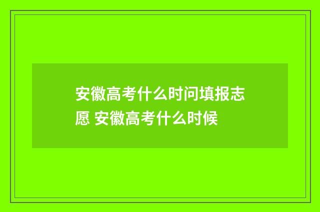 安徽高考什么时问填报志愿 安徽高考什么时候