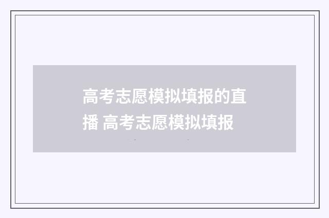 高考志愿模拟填报的直播 高考志愿模拟填报