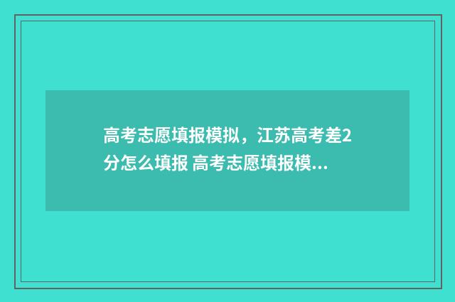 高考志愿填报模拟，江苏高考差2分怎么填报 高考志愿填报模板