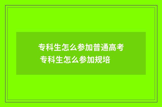 专科生怎么参加普通高考 专科生怎么参加规培