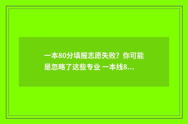 一本80分填报志愿失败？你可能是忽略了这些专业 一本线80分什么水平