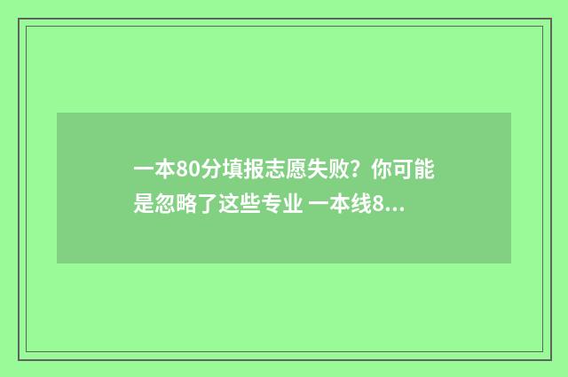 一本80分填报志愿失败？你可能是忽略了这些专业 一本线80分什么水平