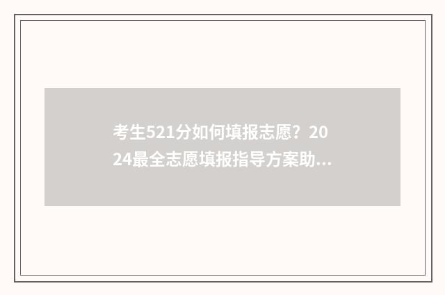 考生521分如何填报志愿？2024最全志愿填报指导方案助你圆梦名校 考生581分在什么位次