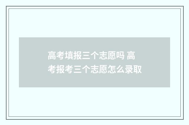 高考填报三个志愿吗 高考报考三个志愿怎么录取