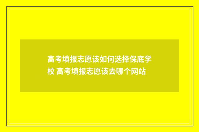 高考填报志愿该如何选择保底学校 高考填报志愿该去哪个网站