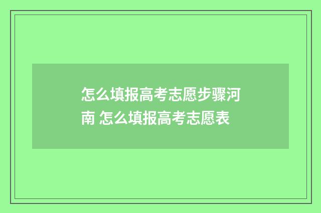 怎么填报高考志愿步骤河南 怎么填报高考志愿表