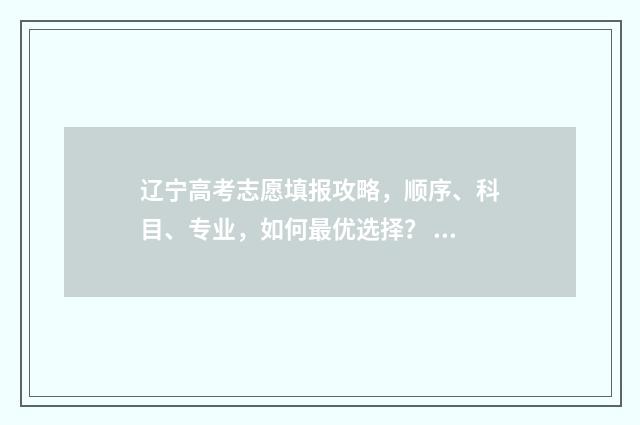 辽宁高考志愿填报攻略，顺序、科目、专业，如何最优选择？ 辽宁高考志愿填报时间表