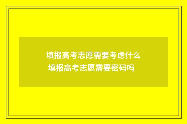 填报高考志愿需要考虑什么 填报高考志愿需要密码吗