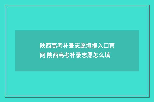 陕西高考补录志愿填报入口官网 陕西高考补录志愿怎么填