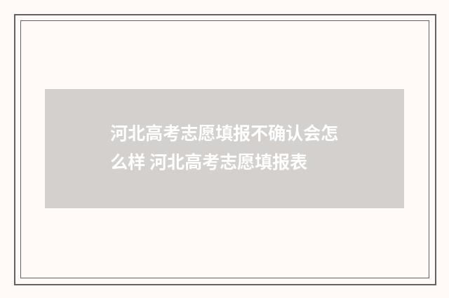 河北高考志愿填报不确认会怎么样 河北高考志愿填报表