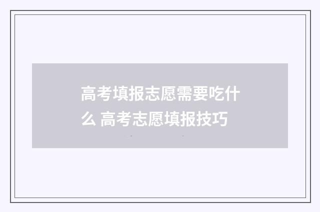 高考填报志愿需要吃什么 高考志愿填报技巧