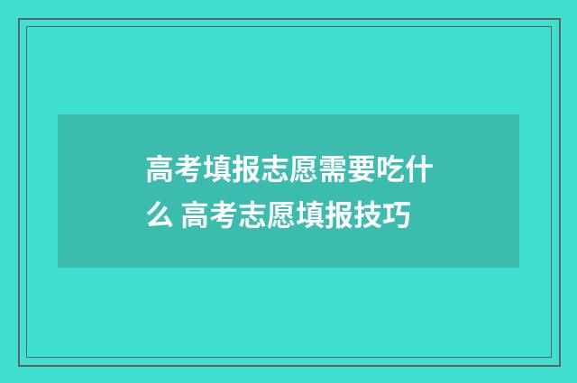 高考填报志愿需要吃什么 高考志愿填报技巧