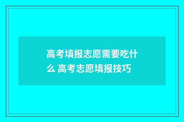 高考填报志愿需要吃什么 高考志愿填报技巧