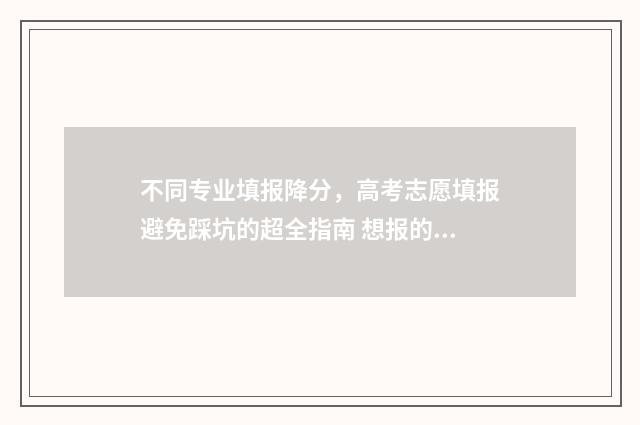 不同专业填报降分，高考志愿填报避免踩坑的超全指南 想报的专业在不同专业组怎么办