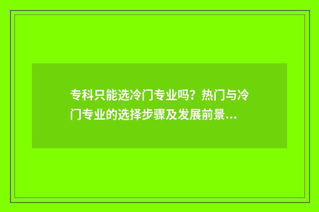专科只能选冷门专业吗？热门与冷门专业的选择步骤及发展前景分析 专科学校的冷门专业
