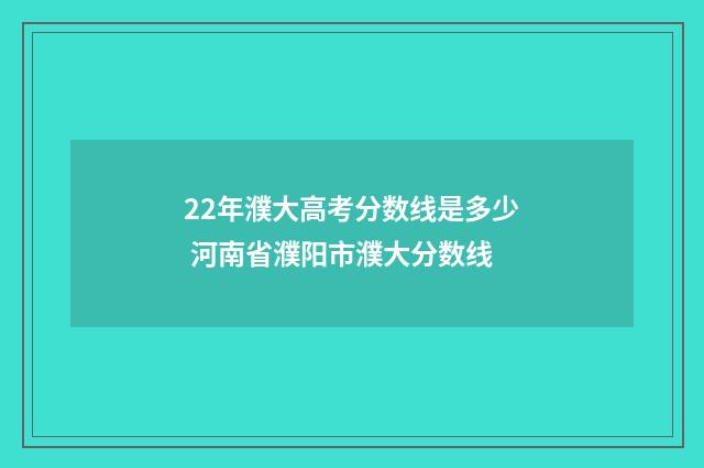 22年濮大高考分数线是多少 河南省濮阳市濮大分数线