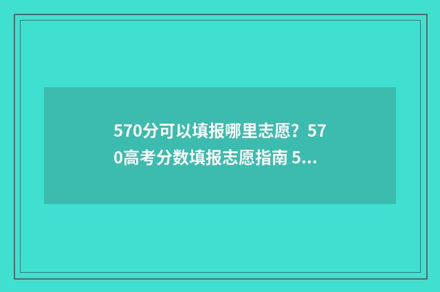 570分可以填报哪里志愿？570高考分数填报志愿指南 570分可以填报哪些专业