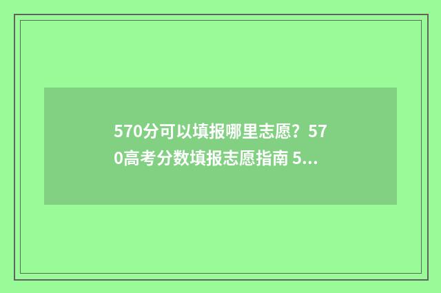 570分可以填报哪里志愿？570高考分数填报志愿指南 570分可以填报哪些专业