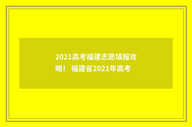 2021高考福建志愿填报攻略！ 福建省2021年高考
